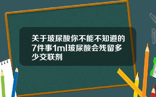 关于玻尿酸你不能不知道的7件事1ml玻尿酸会残留多少交联剂