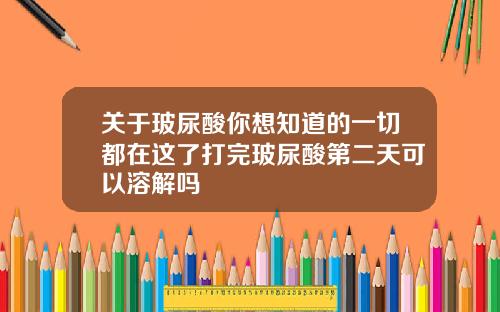 关于玻尿酸你想知道的一切都在这了打完玻尿酸第二天可以溶解吗