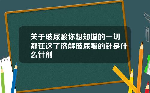 关于玻尿酸你想知道的一切都在这了溶解玻尿酸的针是什么针剂