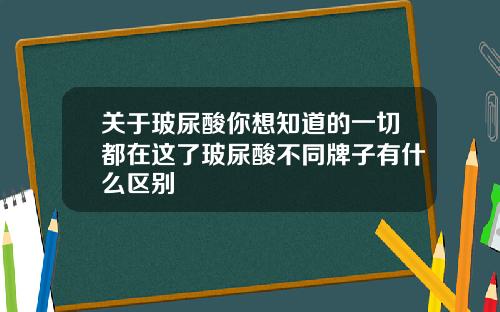 关于玻尿酸你想知道的一切都在这了玻尿酸不同牌子有什么区别
