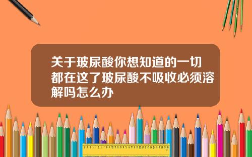 关于玻尿酸你想知道的一切都在这了玻尿酸不吸收必须溶解吗怎么办