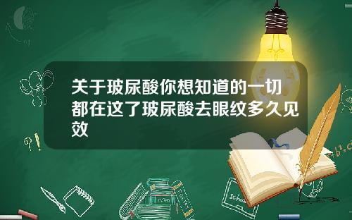 关于玻尿酸你想知道的一切都在这了玻尿酸去眼纹多久见效