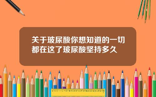 关于玻尿酸你想知道的一切都在这了玻尿酸坚持多久