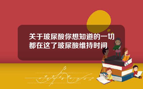 关于玻尿酸你想知道的一切都在这了玻尿酸维持时间