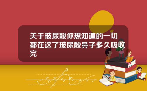 关于玻尿酸你想知道的一切都在这了玻尿酸鼻子多久吸收完