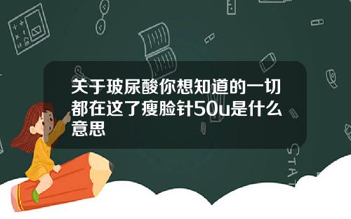 关于玻尿酸你想知道的一切都在这了瘦脸针50u是什么意思