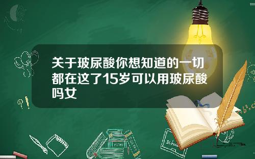 关于玻尿酸你想知道的一切都在这了15岁可以用玻尿酸吗女