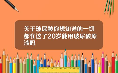关于玻尿酸你想知道的一切都在这了20岁能用玻尿酸原液吗