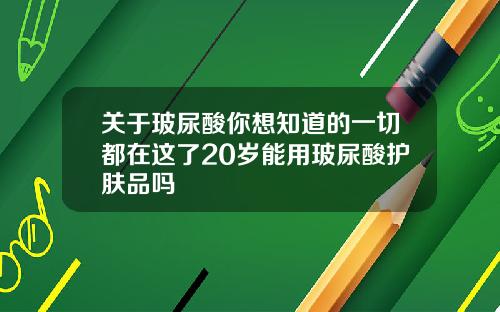 关于玻尿酸你想知道的一切都在这了20岁能用玻尿酸护肤品吗