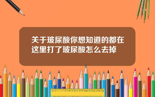 关于玻尿酸你想知道的都在这里打了玻尿酸怎么去掉