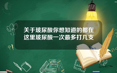 关于玻尿酸你想知道的都在这里玻尿酸一次最多打几支