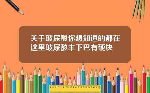 关于玻尿酸你想知道的都在这里玻尿酸丰下巴有硬块