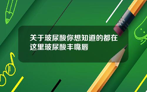 关于玻尿酸你想知道的都在这里玻尿酸丰嘴唇