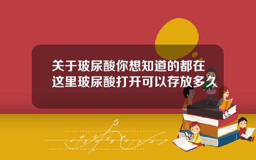 关于玻尿酸你想知道的都在这里玻尿酸打开可以存放多久