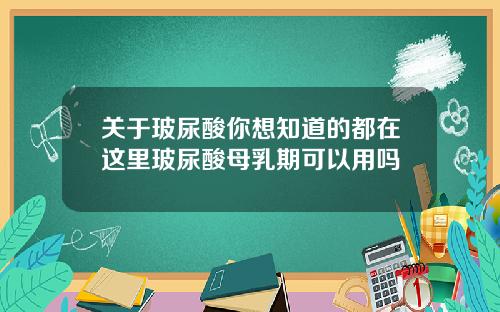 关于玻尿酸你想知道的都在这里玻尿酸母乳期可以用吗