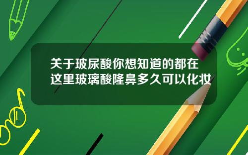 关于玻尿酸你想知道的都在这里玻璃酸隆鼻多久可以化妆