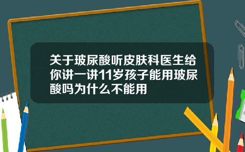 关于玻尿酸听皮肤科医生给你讲一讲11岁孩子能用玻尿酸吗为什么不能用