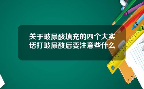 关于玻尿酸填充的四个大实话打玻尿酸后要注意些什么