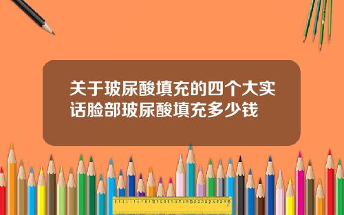 关于玻尿酸填充的四个大实话脸部玻尿酸填充多少钱
