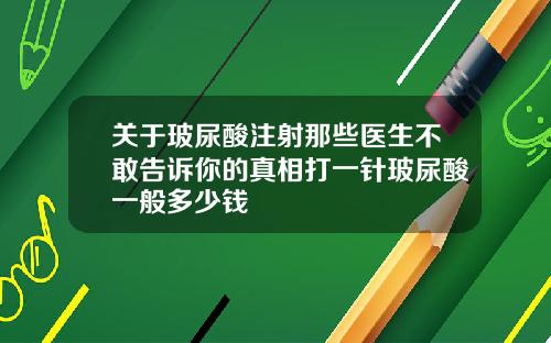 关于玻尿酸注射那些医生不敢告诉你的真相打一针玻尿酸一般多少钱