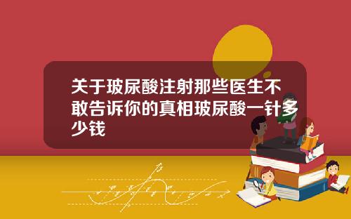 关于玻尿酸注射那些医生不敢告诉你的真相玻尿酸一针多少钱