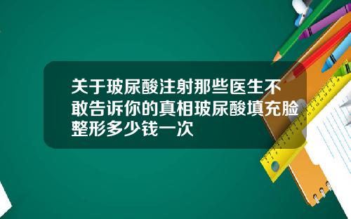 关于玻尿酸注射那些医生不敢告诉你的真相玻尿酸填充脸整形多少钱一次