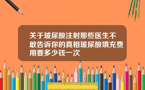 关于玻尿酸注射那些医生不敢告诉你的真相玻尿酸填充费用要多少钱一次