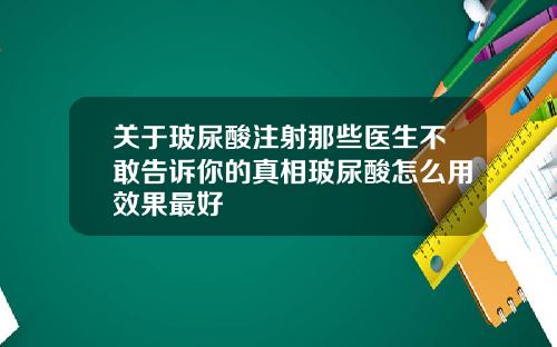 关于玻尿酸注射那些医生不敢告诉你的真相玻尿酸怎么用效果最好