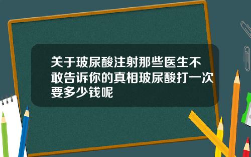 关于玻尿酸注射那些医生不敢告诉你的真相玻尿酸打一次要多少钱呢