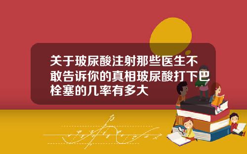 关于玻尿酸注射那些医生不敢告诉你的真相玻尿酸打下巴栓塞的几率有多大