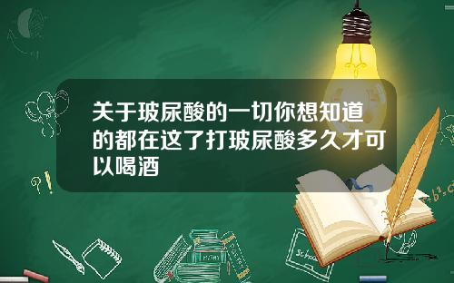 关于玻尿酸的一切你想知道的都在这了打玻尿酸多久才可以喝酒