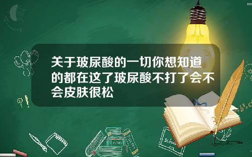 关于玻尿酸的一切你想知道的都在这了玻尿酸不打了会不会皮肤很松