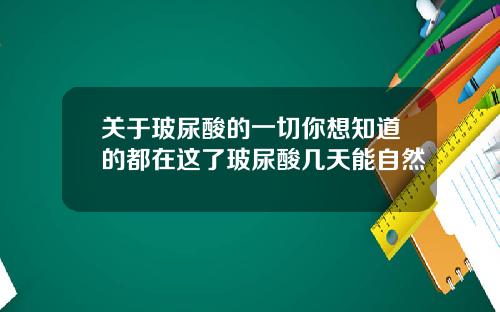 关于玻尿酸的一切你想知道的都在这了玻尿酸几天能自然