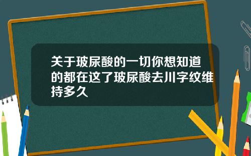 关于玻尿酸的一切你想知道的都在这了玻尿酸去川字纹维持多久