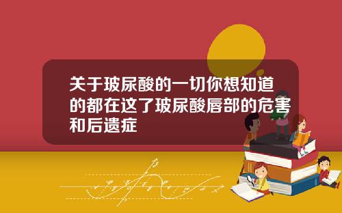 关于玻尿酸的一切你想知道的都在这了玻尿酸唇部的危害和后遗症