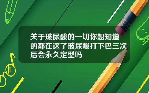 关于玻尿酸的一切你想知道的都在这了玻尿酸打下巴三次后会永久定型吗