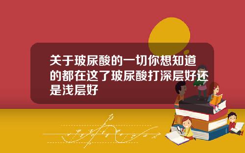 关于玻尿酸的一切你想知道的都在这了玻尿酸打深层好还是浅层好