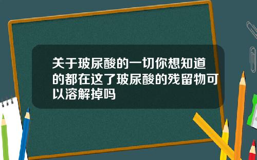 关于玻尿酸的一切你想知道的都在这了玻尿酸的残留物可以溶解掉吗
