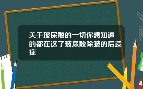 关于玻尿酸的一切你想知道的都在这了玻尿酸除皱的后遗症