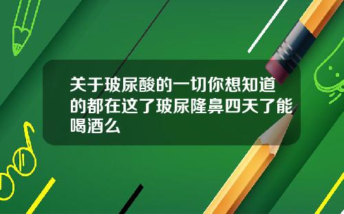 关于玻尿酸的一切你想知道的都在这了玻尿隆鼻四天了能喝酒么