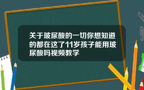 关于玻尿酸的一切你想知道的都在这了11岁孩子能用玻尿酸吗视频教学
