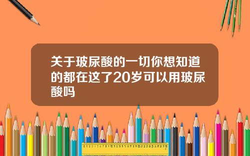 关于玻尿酸的一切你想知道的都在这了20岁可以用玻尿酸吗