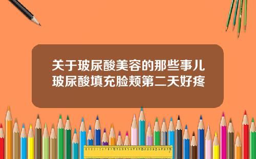 关于玻尿酸美容的那些事儿玻尿酸填充脸颊第二天好疼