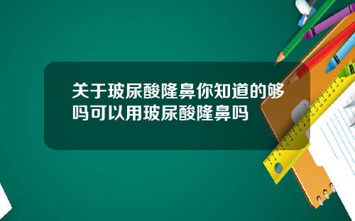 关于玻尿酸隆鼻你知道的够吗可以用玻尿酸隆鼻吗