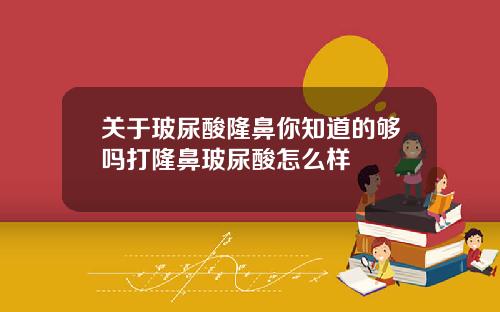 关于玻尿酸隆鼻你知道的够吗打隆鼻玻尿酸怎么样