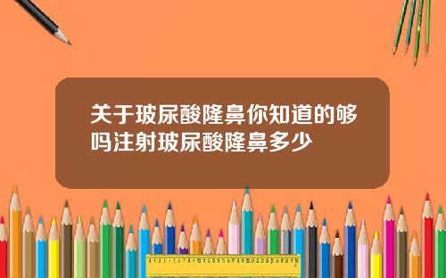 关于玻尿酸隆鼻你知道的够吗注射玻尿酸隆鼻多少