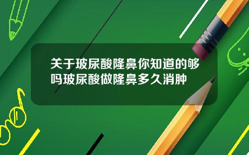 关于玻尿酸隆鼻你知道的够吗玻尿酸做隆鼻多久消肿
