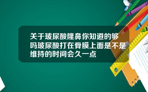 关于玻尿酸隆鼻你知道的够吗玻尿酸打在骨膜上面是不是维持的时间会久一点
