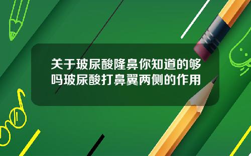 关于玻尿酸隆鼻你知道的够吗玻尿酸打鼻翼两侧的作用
