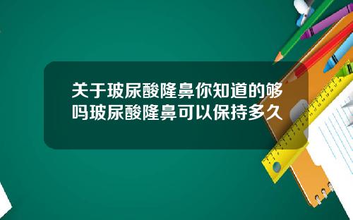 关于玻尿酸隆鼻你知道的够吗玻尿酸隆鼻可以保持多久